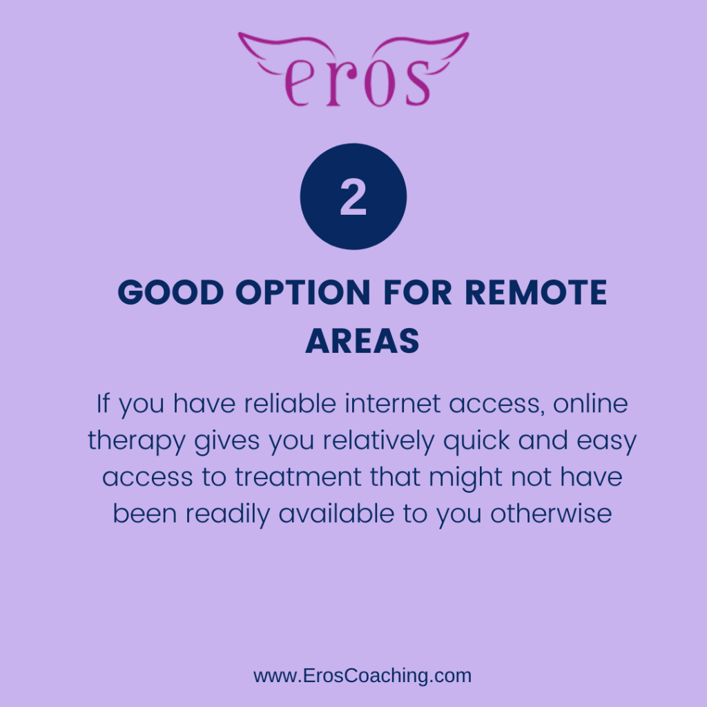 2. Good Option for Remote Areas If you have reliable internet access, online therapy gives you relatively quick and easy access to treatment that might not have been readily available to you otherwise