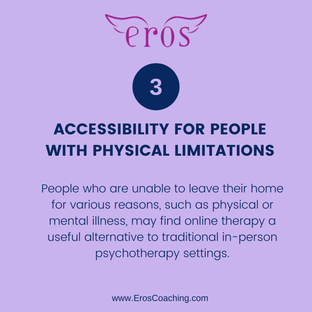3. Accessibility for People With Physical Limitations People who are unable to leave their home for various reasons, such as physical or mental illness, may find online therapy a useful alternative to traditional in-person psychotherapy settings.