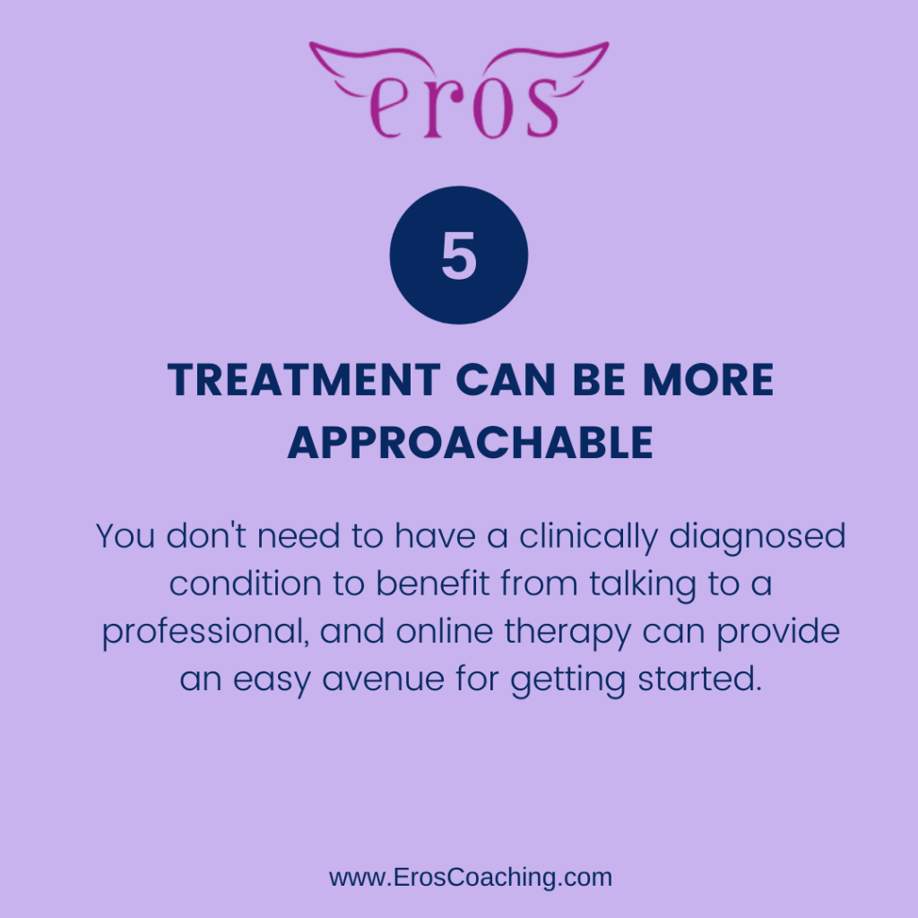 5. Treatment Can Be More Approachable You don't need to have a clinically diagnosed condition to benefit from talking to a professional, and online therapy can provide an easy avenue for getting started.