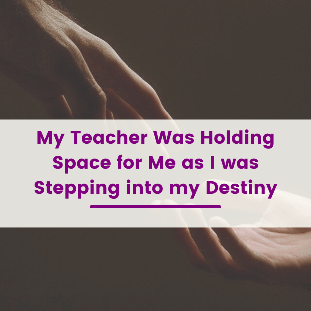 My Teacher Was Holding Space for Me as I was Stepping into my Destiny
