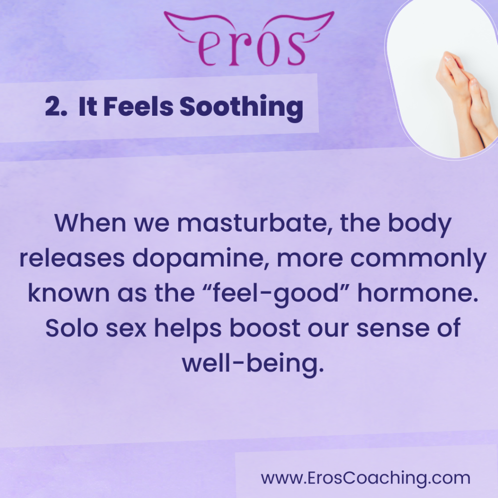 2. It Feels Soothing When we masturbate, the body releases dopamine, more commonly known as the “feel-good” hormone. Solo sex helps boost our sense of well-being.