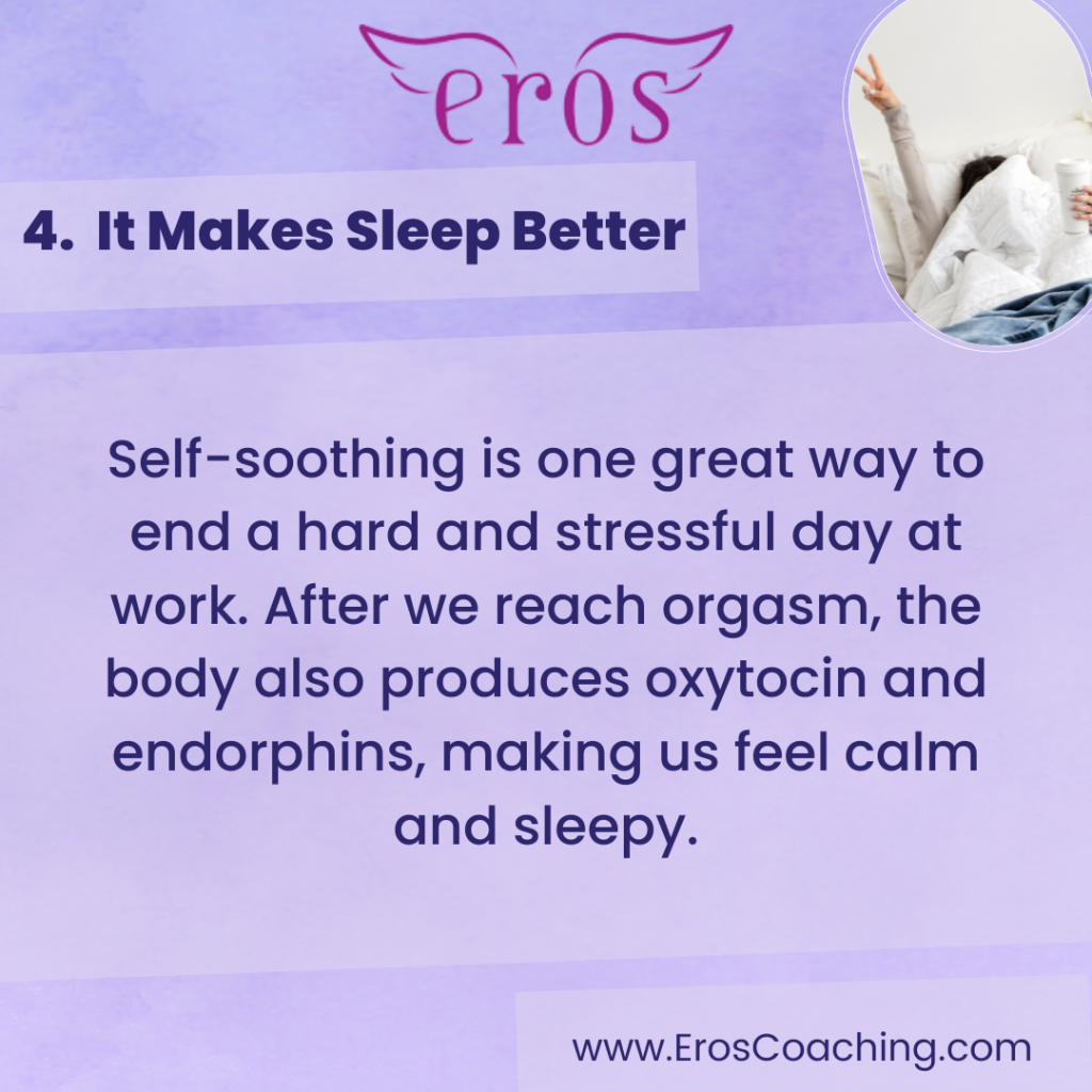 4. It Makes Sleep Better Self-soothing is one great way to end a hard and stressful day at work. After we reach orgasm, the body also produces oxytocin and endorphins, making us feel calm and sleepy.