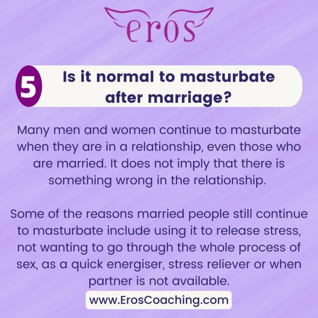 5. Is it normal to masturbate after marriage? Many men and women continue to masturbate when they are in a relationship, even those who are married. It does not imply that there is something wrong in the relationship. Some of the reasons married people still continue to masturbate include using it to release stress, not wanting to go through the whole process of sex, as a quick energiser, stress reliever or when partner is not available.