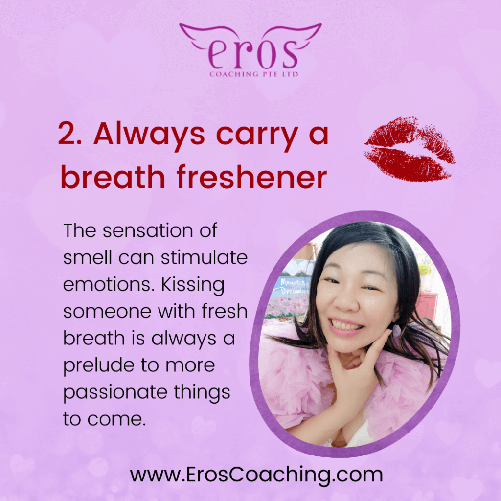 2. Always carry a breath freshener The sensation of smell can stimulate emotions. Kissing someone with fresh breath is always a prelude to more passionate things to come.