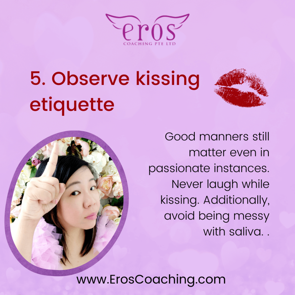 5. Observe kissing etiquette Good manners still matter even in passionate instances. Never laugh while kissing. Additionally, avoid being messy with saliva.