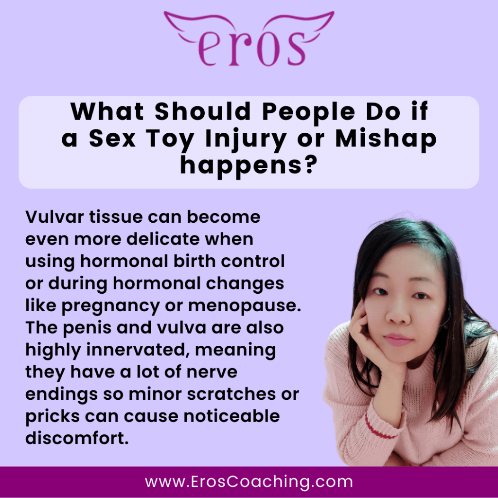 What Should People Do if a Sex Toy Injury or Mishap happens? Vulvar tissue can become even more delicate when using hormonal birth control or during hormonal changes like pregnancy or menopause. The penis and vulva are also highly innervated, meaning they have a lot of nerve endings so minor scratches or pricks can cause noticeable discomfort.